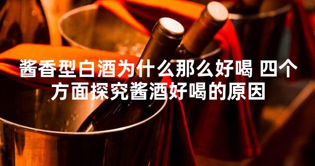 酱香型白酒为什么那么好喝 四个方面探究酱酒好喝的原因